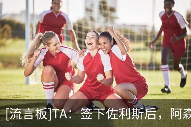 [流言板]TA：签下佐利斯后，阿森纳对孔萨、巴尔科拉估值有重大差值